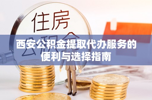 山阴西安公积金提取代办服务的便利与选择指南