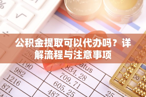 山阴公积金提取可以代办吗？详解流程与注意事项