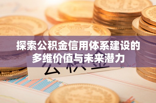 山阴探索公积金信用体系建设的多维价值与未来潜力