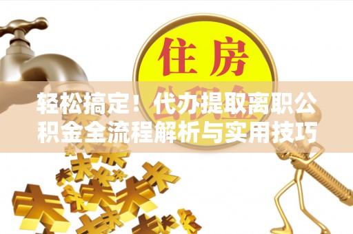 山阴轻松搞定！代办提取离职公积金全流程解析与实用技巧