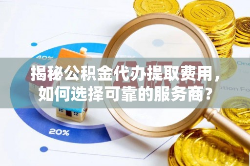 山阴揭秘公积金代办提取费用，如何选择可靠的服务商？