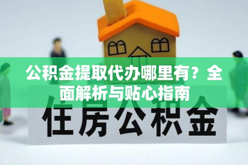 山阴公积金提取代办哪里有？全面解析与贴心指南
