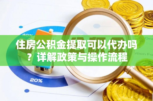 山阴住房公积金提取可以代办吗？详解政策与操作流程