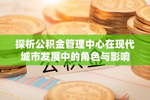 山阴探析公积金管理中心在现代城市发展中的角色与影响