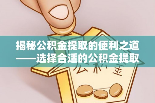 山阴揭秘公积金提取的便利之道——选择合适的公积金提取代办公司是关键