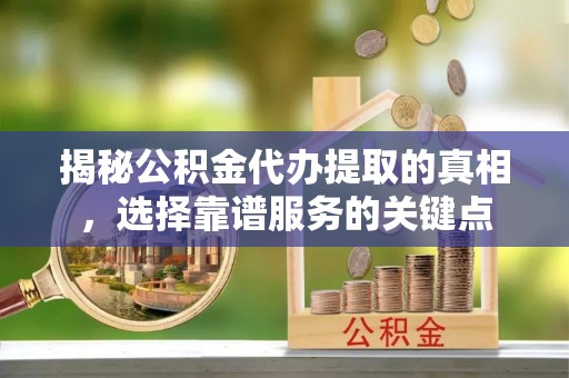山阴揭秘公积金代办提取的真相，选择靠谱服务的关键点