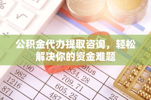 山阴公积金代办提取咨询，轻松解决你的资金难题