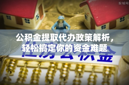山阴公积金提取代办政策解析，轻松搞定你的资金难题