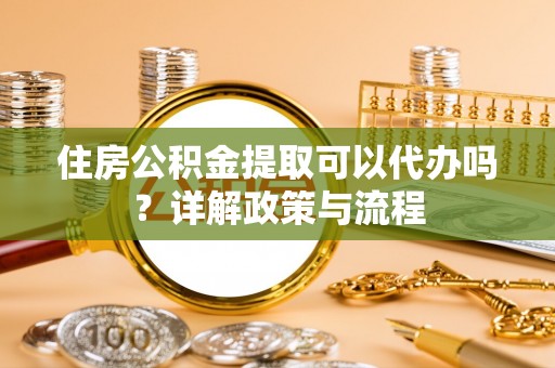 山阴住房公积金提取可以代办吗？详解政策与流程