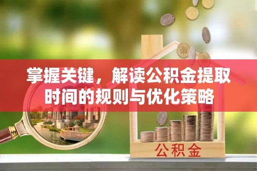 山阴掌握关键，解读公积金提取时间的规则与优化策略