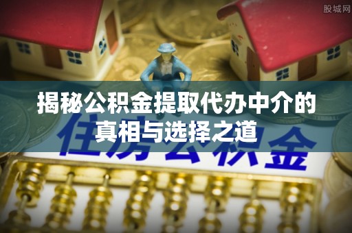 山阴揭秘公积金提取代办中介的真相与选择之道