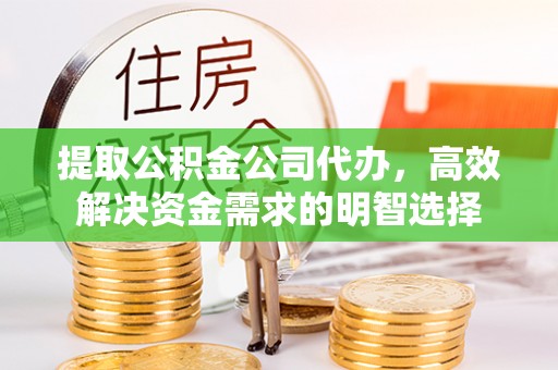山阴提取公积金公司代办，高效解决资金需求的明智选择