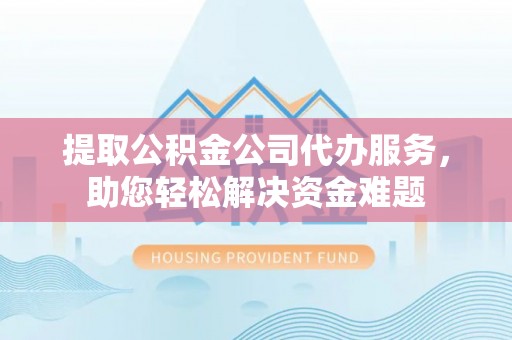 山阴提取公积金公司代办服务，助您轻松解决资金难题