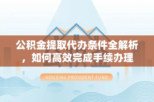 山阴公积金提取代办条件全解析，如何高效完成手续办理