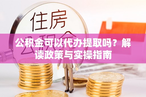山阴公积金可以代办提取吗？解读政策与实操指南