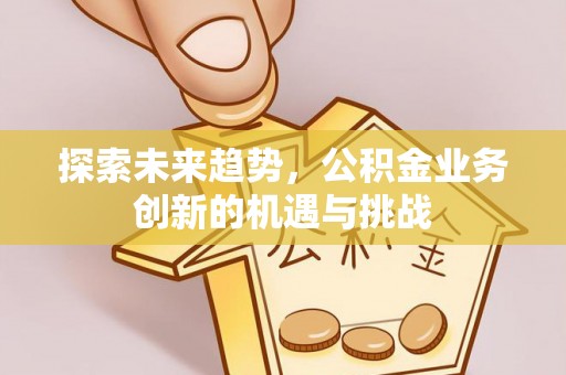 山阴探索未来趋势，公积金业务创新的机遇与挑战