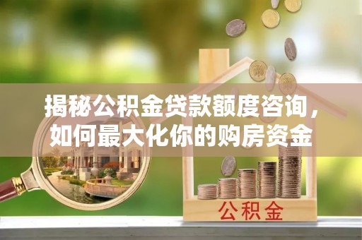 山阴揭秘公积金贷款额度咨询，如何最大化你的购房资金