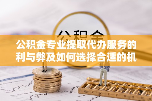 山阴公积金专业提取代办服务的利与弊及如何选择合适的机构