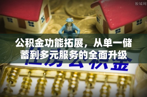 山阴公积金功能拓展，从单一储蓄到多元服务的全面升级