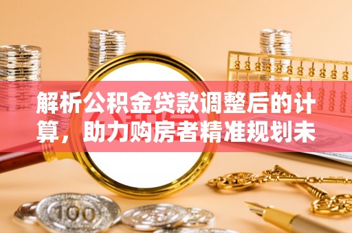 山阴解析公积金贷款调整后的计算，助力购房者精准规划未来