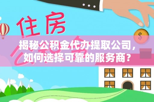 山阴揭秘公积金代办提取公司，如何选择可靠的服务商？