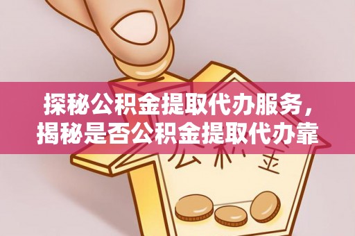 山阴探秘公积金提取代办服务，揭秘是否公积金提取代办靠谱吗？
