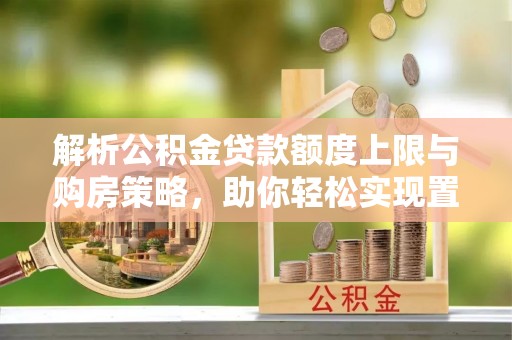 山阴解析公积金贷款额度上限与购房策略，助你轻松实现置业梦想
