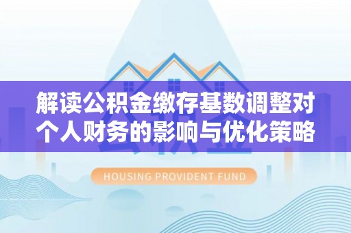 山阴解读公积金缴存基数调整对个人财务的影响与优化策略