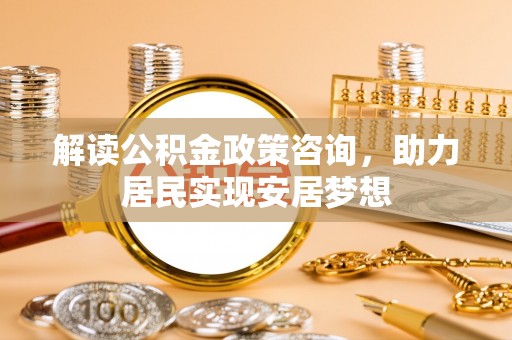 山阴解读公积金政策咨询，助力居民实现安居梦想