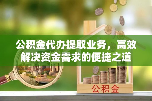 山阴公积金代办提取业务，高效解决资金需求的便捷之道