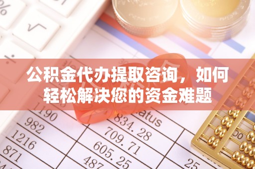 山阴公积金代办提取咨询，如何轻松解决您的资金难题