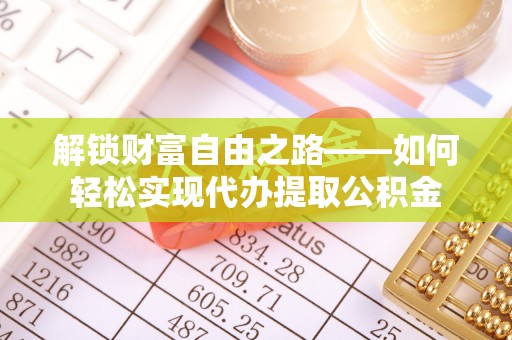 山阴解锁财富自由之路——如何轻松实现代办提取公积金