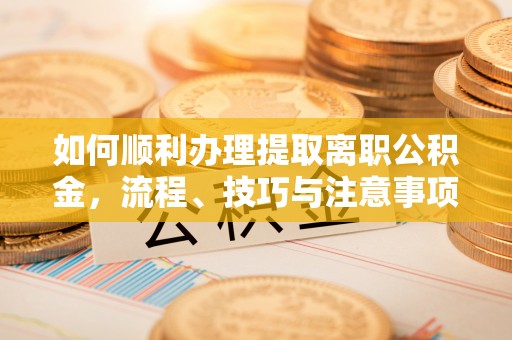 山阴如何顺利办理提取离职公积金，流程、技巧与注意事项全解析