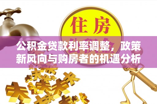 山阴公积金贷款利率调整，政策新风向与购房者的机遇分析