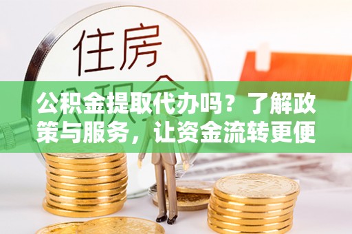 山阴公积金提取代办吗？了解政策与服务，让资金流转更便捷