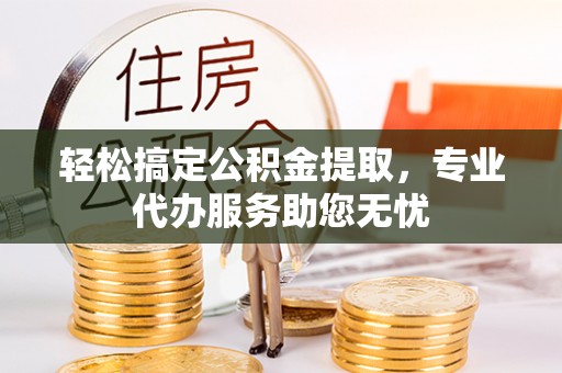 山阴轻松搞定公积金提取，专业代办服务助您无忧