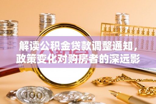 山阴解读公积金贷款调整通知，政策变化对购房者的深远影响