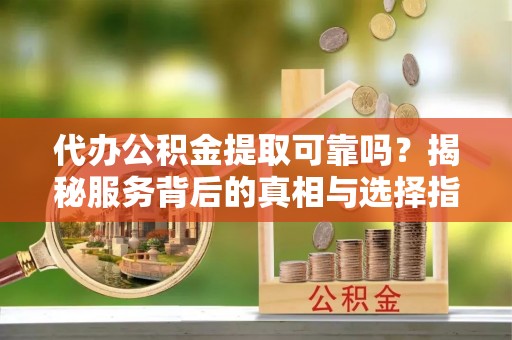 山阴代办公积金提取可靠吗？揭秘服务背后的真相与选择指南