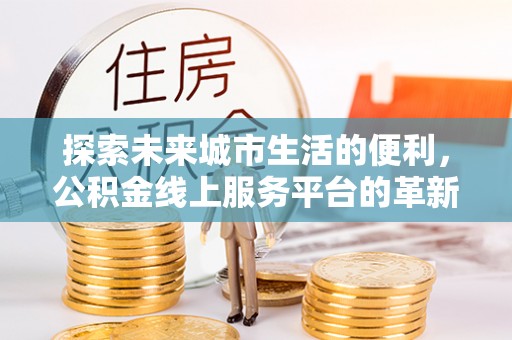 山阴探索未来城市生活的便利，公积金线上服务平台的革新与机遇