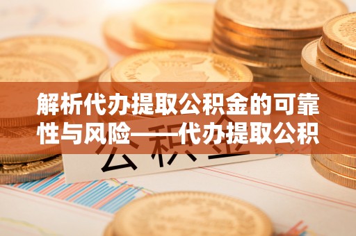 山阴解析代办提取公积金的可靠性与风险——代办提取公积金靠谱吗