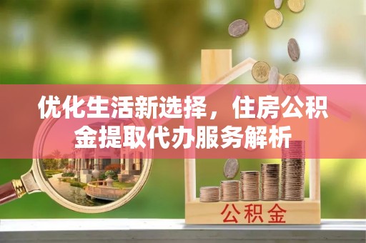山阴优化生活新选择，住房公积金提取代办服务解析