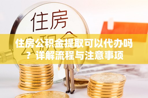 山阴住房公积金提取可以代办吗？详解流程与注意事项