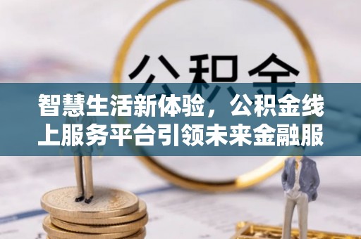 山阴智慧生活新体验，公积金线上服务平台引领未来金融服务