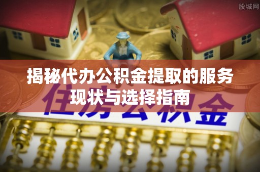 山阴揭秘代办公积金提取的服务现状与选择指南