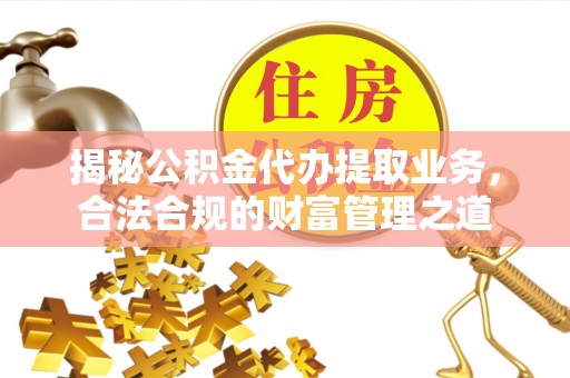 山阴揭秘公积金代办提取业务，合法合规的财富管理之道