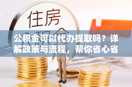 山阴公积金可以代办提取吗？详解政策与流程，帮你省心省力