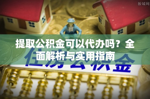 山阴提取公积金可以代办吗？全面解析与实用指南