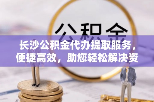 山阴长沙公积金代办提取服务，便捷高效，助您轻松解决资金需求