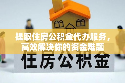 山阴提取住房公积金代办服务，高效解决你的资金难题