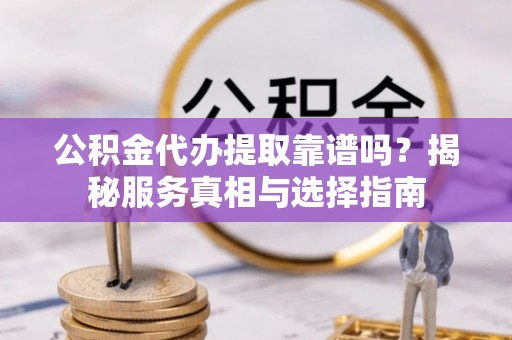 山阴公积金代办提取靠谱吗？揭秘服务真相与选择指南